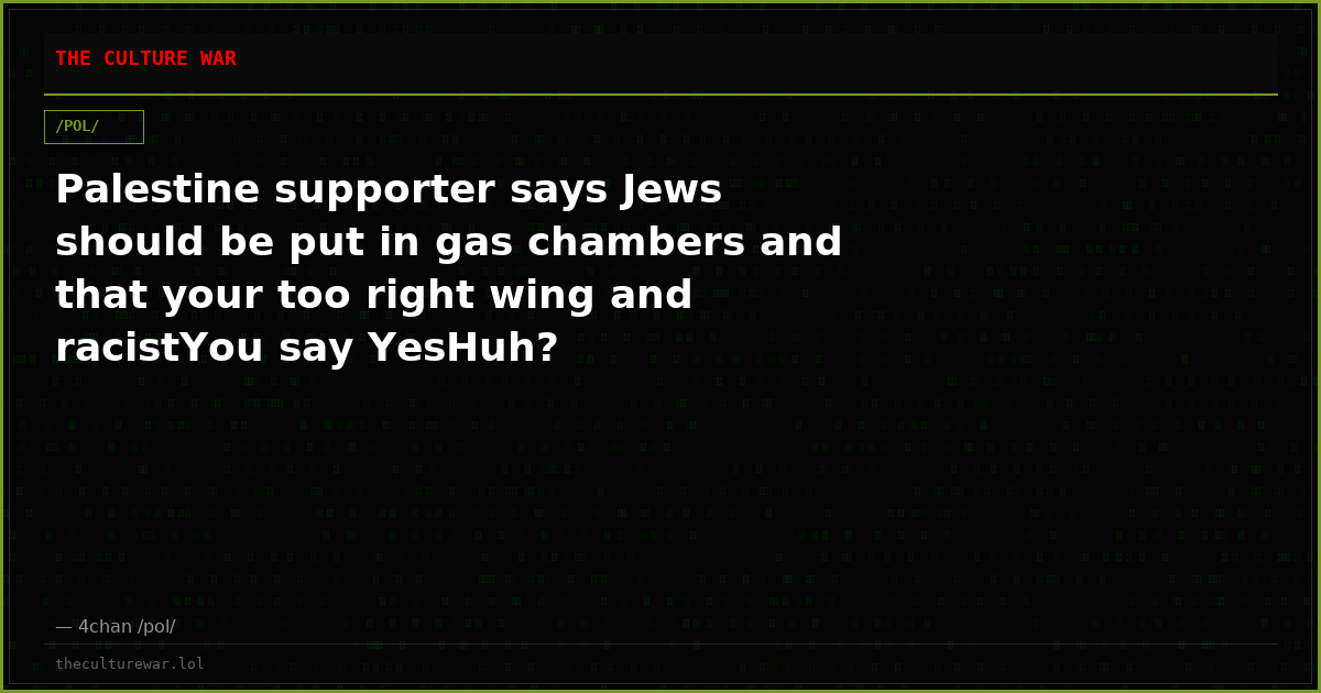 Palestine supporter says Jews should be put in gas chambers and that your too right wing and racistYou say YesHuh?