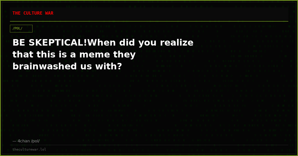 BE SKEPTICAL!When did you realize that this is a meme they brainwashed us with?