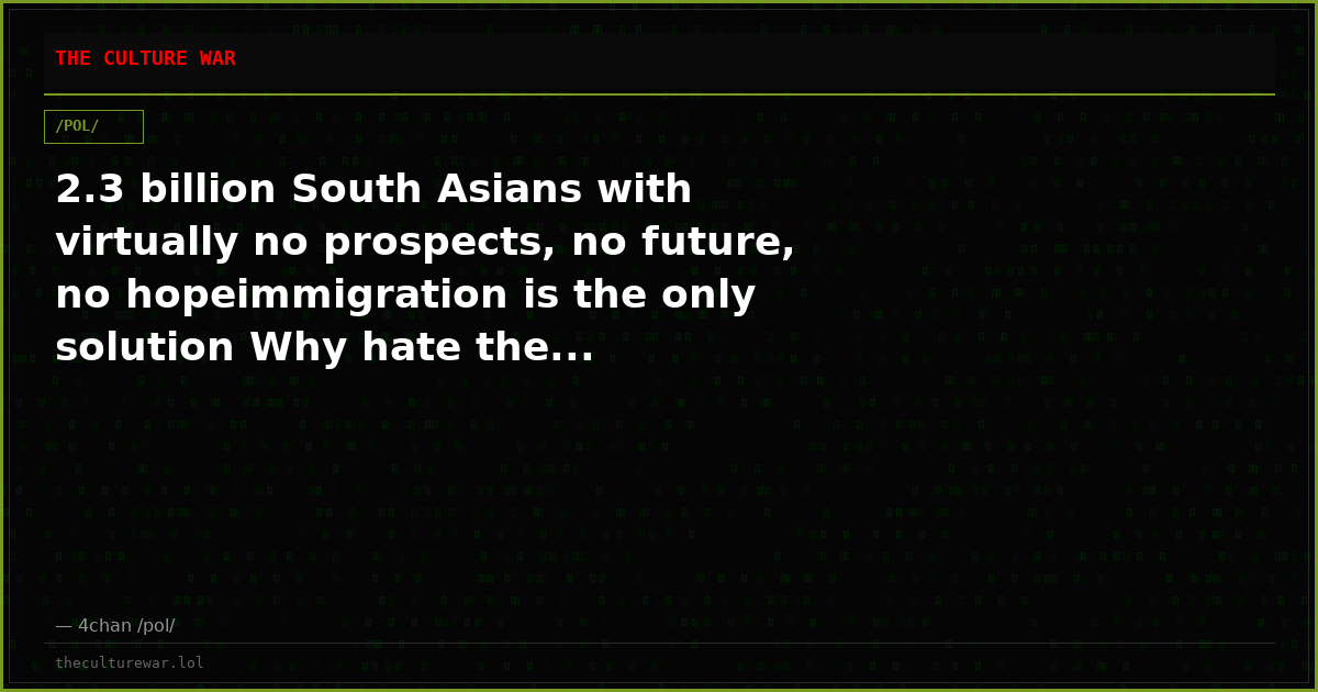 2.3 billion South Asians with virtually no prospects, no future, no hopeimmigration is the only solution Why hate the...