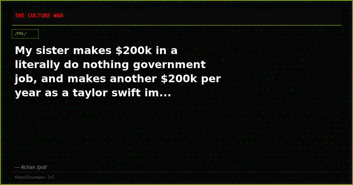 My sister makes $200k in a literally do nothing government job, and makes another $200k per year as a taylor swift im...