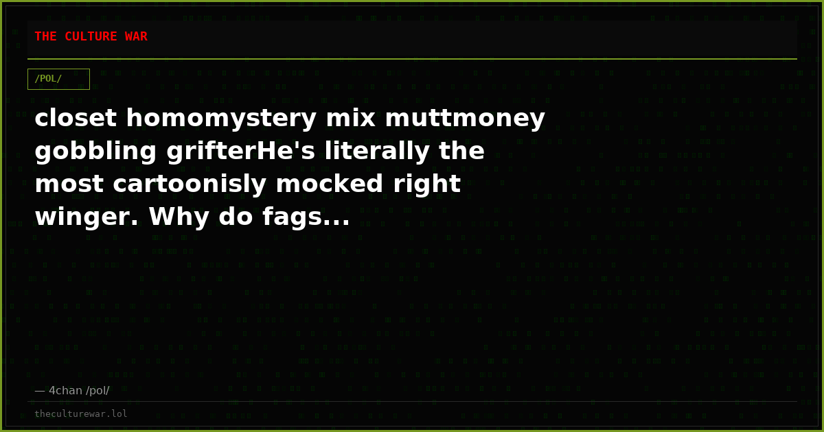 closet homomystery mix muttmoney gobbling grifterHe's literally the most cartoonisly mocked right winger. Why do fags...