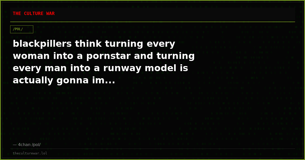 blackpillers think turning every woman into a pornstar and turning every man into a runway model is actually gonna im...