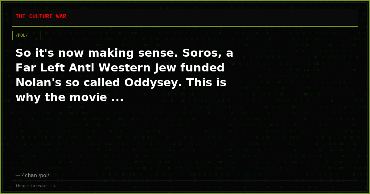 So it's now making sense. Soros, a Far Left Anti Western Jew funded Nolan's so called Oddysey. This is why the movie ...