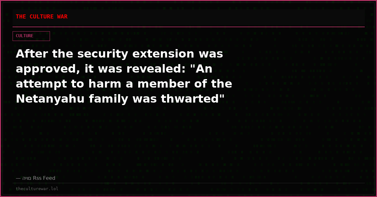 After the security extension was approved, it was revealed: "An attempt to harm a member of the Netanyahu family was thwarted"