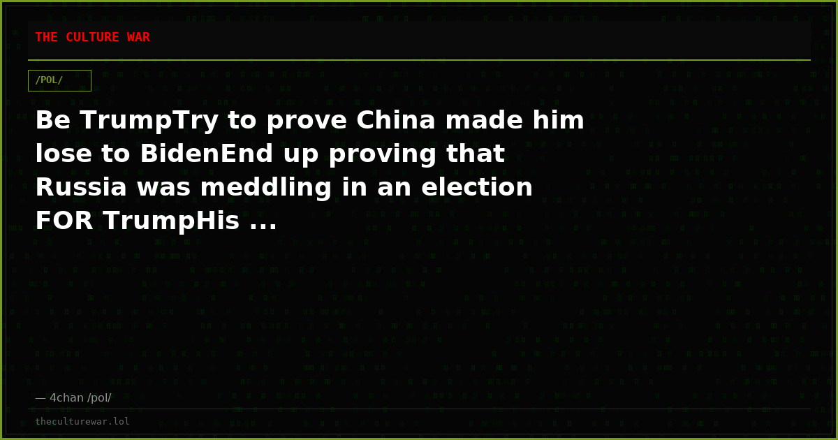 Be TrumpTry to prove China made him lose to BidenEnd up proving that Russia was meddling in an election FOR TrumpHis ...