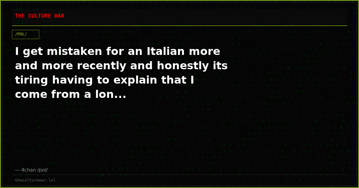 I get mistaken for an Italian more and more recently and honestly its tiring having to explain that I come from a lon...