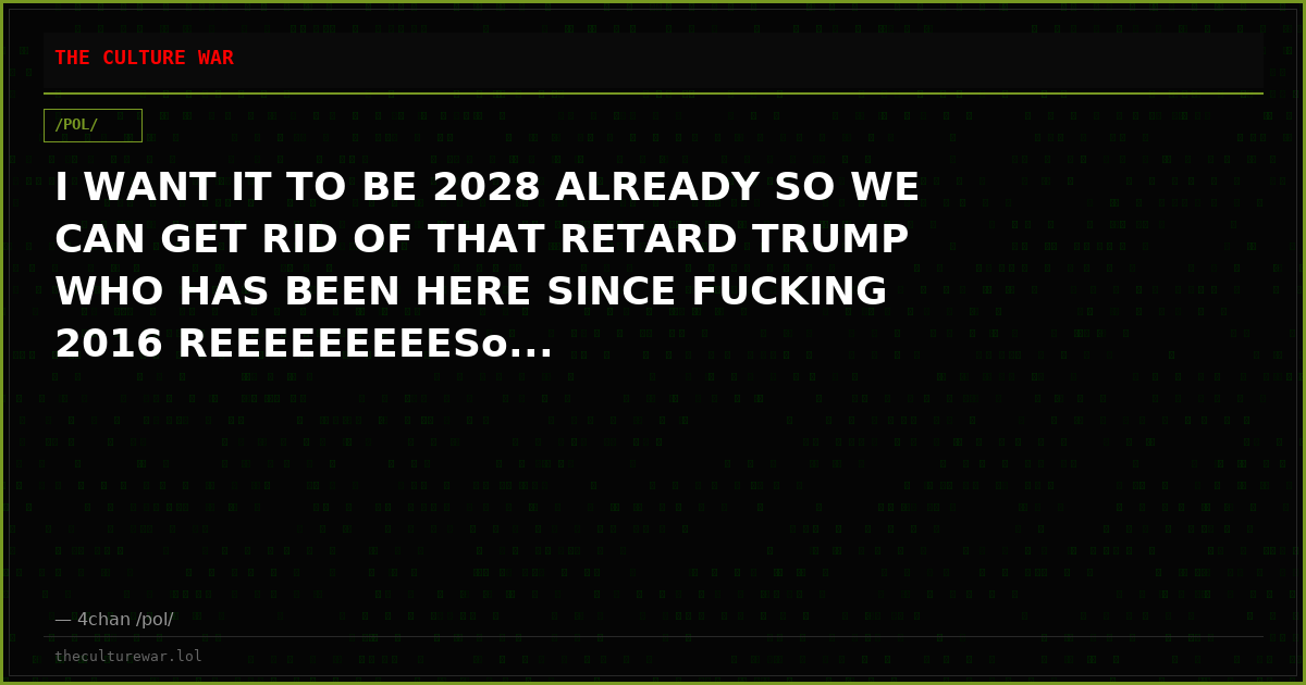 I WANT IT TO BE 2028 ALREADY SO WE CAN GET RID OF THAT RETARD TRUMP WHO HAS BEEN HERE SINCE FUCKING 2016 REEEEEEEEESo...