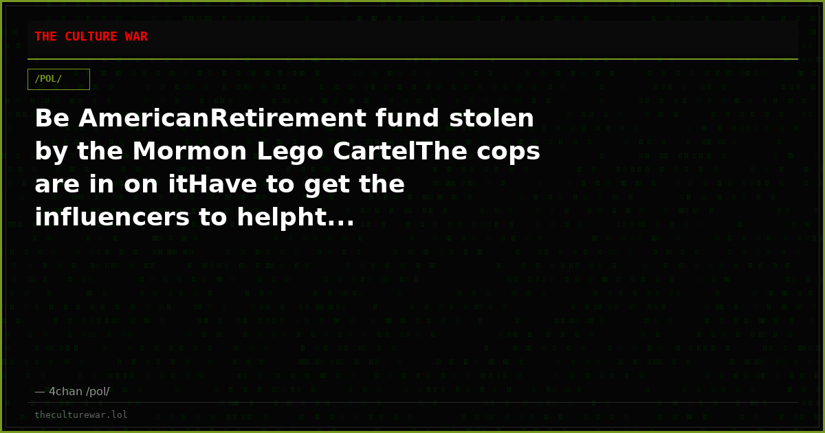 Be AmericanRetirement fund stolen by the Mormon Lego CartelThe cops are in on itHave to get the influencers to helpht...