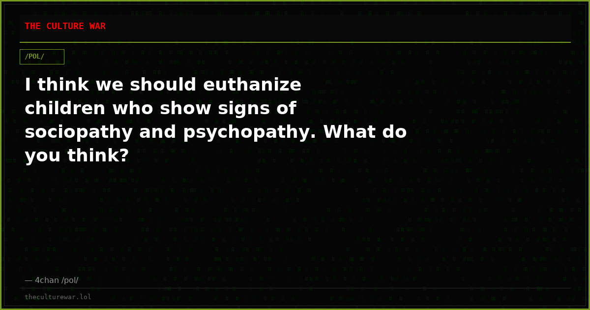 I think we should euthanize children who show signs of sociopathy and psychopathy. What do you think?