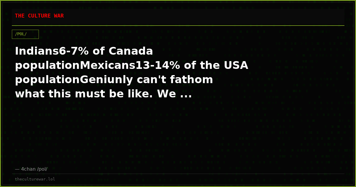 Indians6-7% of Canada populationMexicans13-14% of the USA populationGeniunly can't fathom what this must be like. We ...