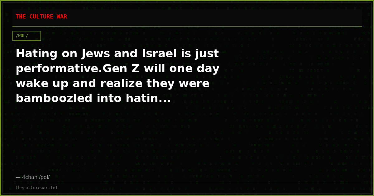 Hating on Jews and Israel is just performative.Gen Z will one day wake up and realize they were bamboozled into hatin...