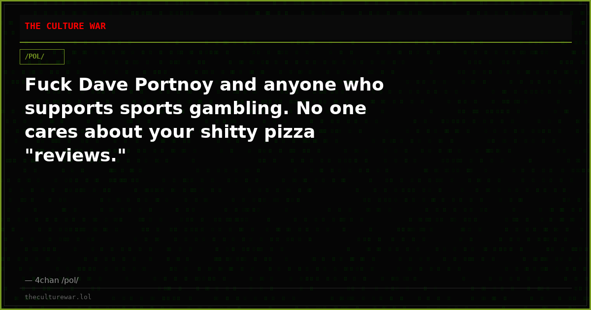 Fuck Dave Portnoy and anyone who supports sports gambling. No one cares about your shitty pizza "reviews."