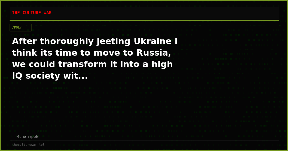 After thoroughly jeeting Ukraine I think its time to move to Russia, we could transform it into a high IQ society wit...