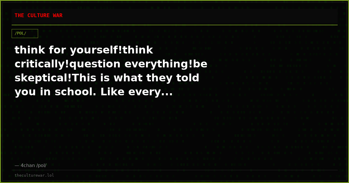 think for yourself!think critically!question everything!be skeptical!This is what they told you in school. Like every...