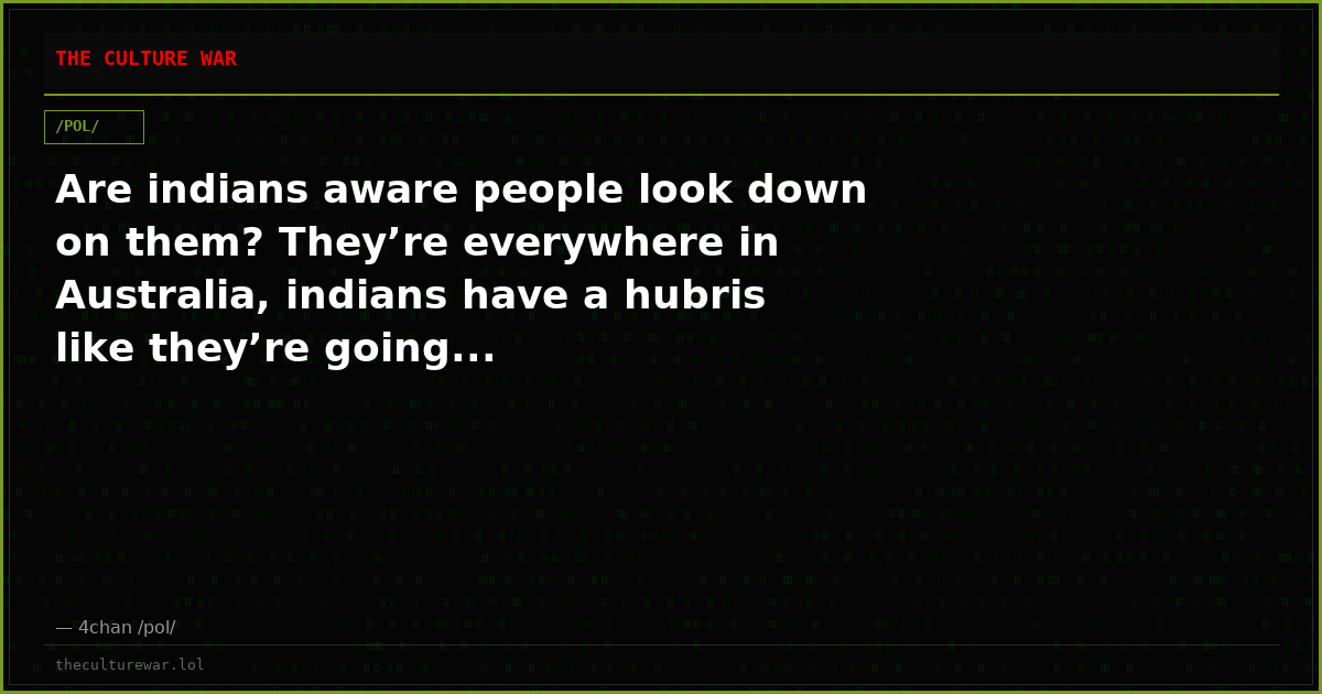 Are indians aware people look down on them? They’re everywhere in Australia, indians have a hubris like they’re going...