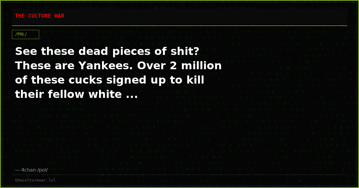 See these dead pieces of shit? These are Yankees. Over 2 million of these cucks signed up to kill their fellow white ...