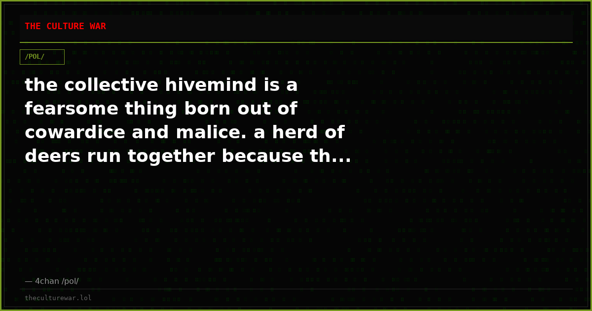 the collective hivemind is a fearsome thing born out of cowardice and malice. a herd of deers run together because th...