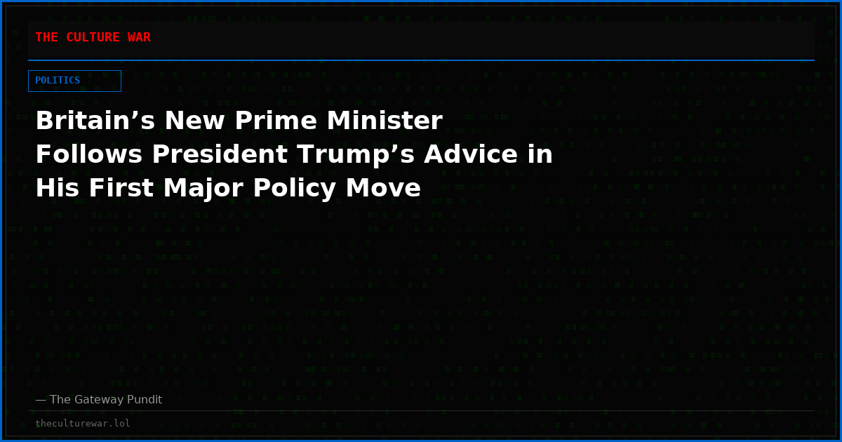 Britain’s New Prime Minister Follows President Trump’s Advice in His First Major Policy Move