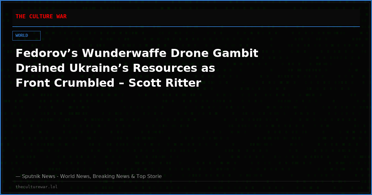 Fedorov’s Wunderwaffe Drone Gambit Drained Ukraine’s Resources as Front Crumbled – Scott Ritter