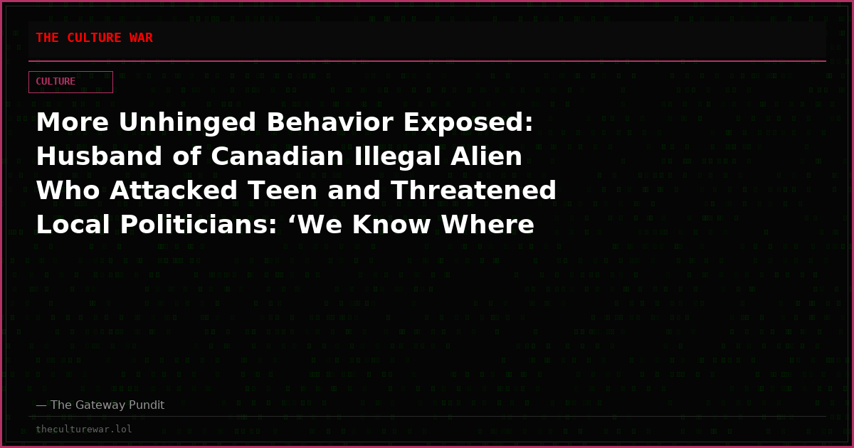 More Unhinged Behavior Exposed: Husband of Canadian Illegal Alien Who Attacked Teen and Threatened Local Politicians: ‘We Know Where Your Kids Go to School’