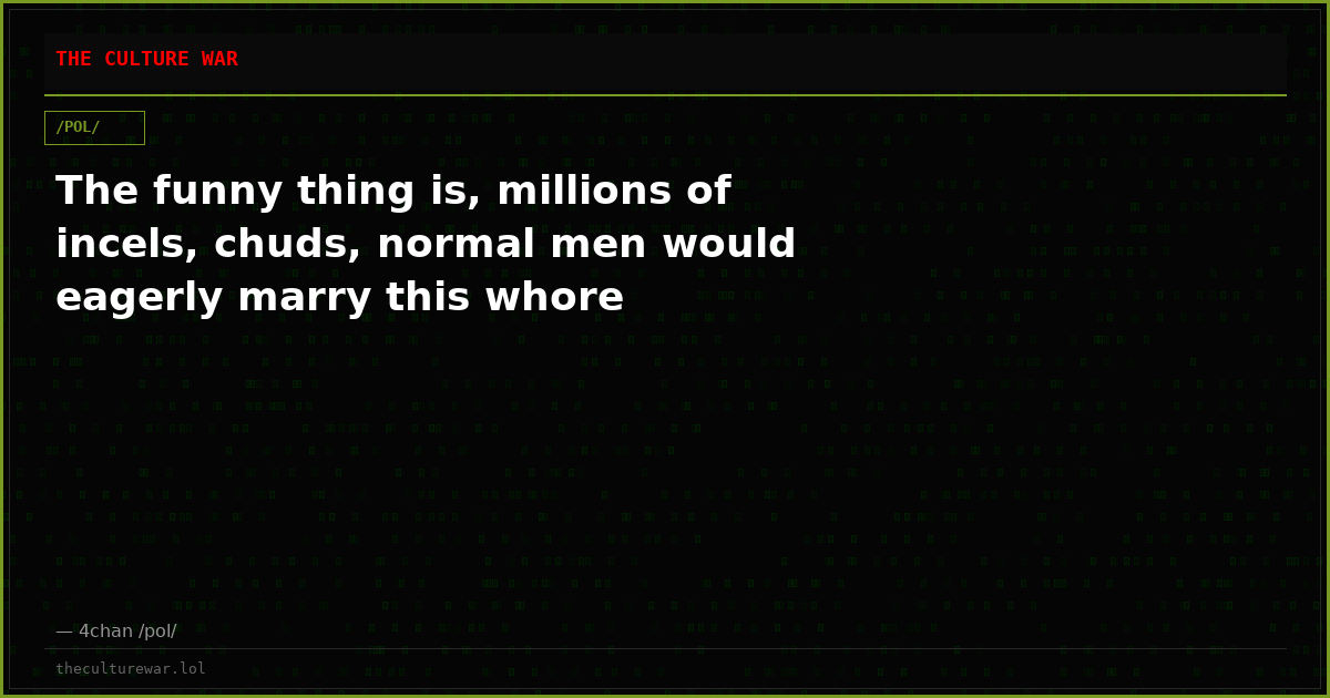The funny thing is, millions of incels, chuds, normal men would eagerly marry this whore