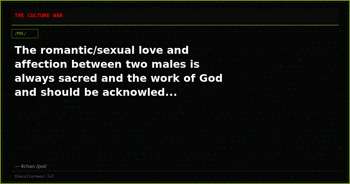 The romantic/sexual love and affection between two males is always sacred and the work of God and should be acknowled...