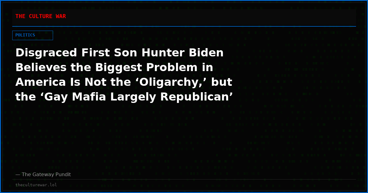 Disgraced First Son Hunter Biden Believes the Biggest Problem in America Is Not the ‘Oligarchy,’ but the ‘Gay Mafia Largely Republican’ Running Washington, D.C.