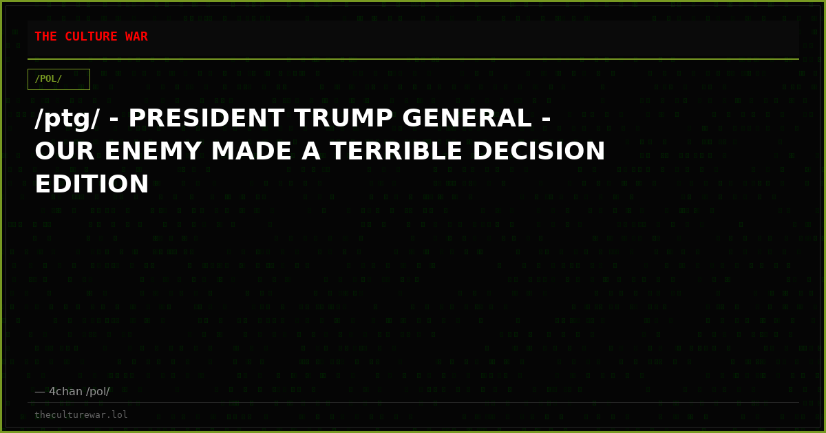 /ptg/ - PRESIDENT TRUMP GENERAL - OUR ENEMY MADE A TERRIBLE DECISION EDITION