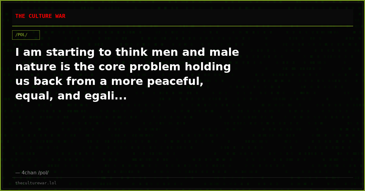 I am starting to think men and male nature is the core problem holding us back from a more peaceful, equal, and egali...