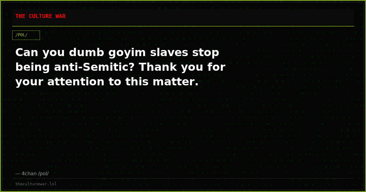 Can you dumb goyim slaves stop being anti-Semitic? Thank you for your attention to this matter.