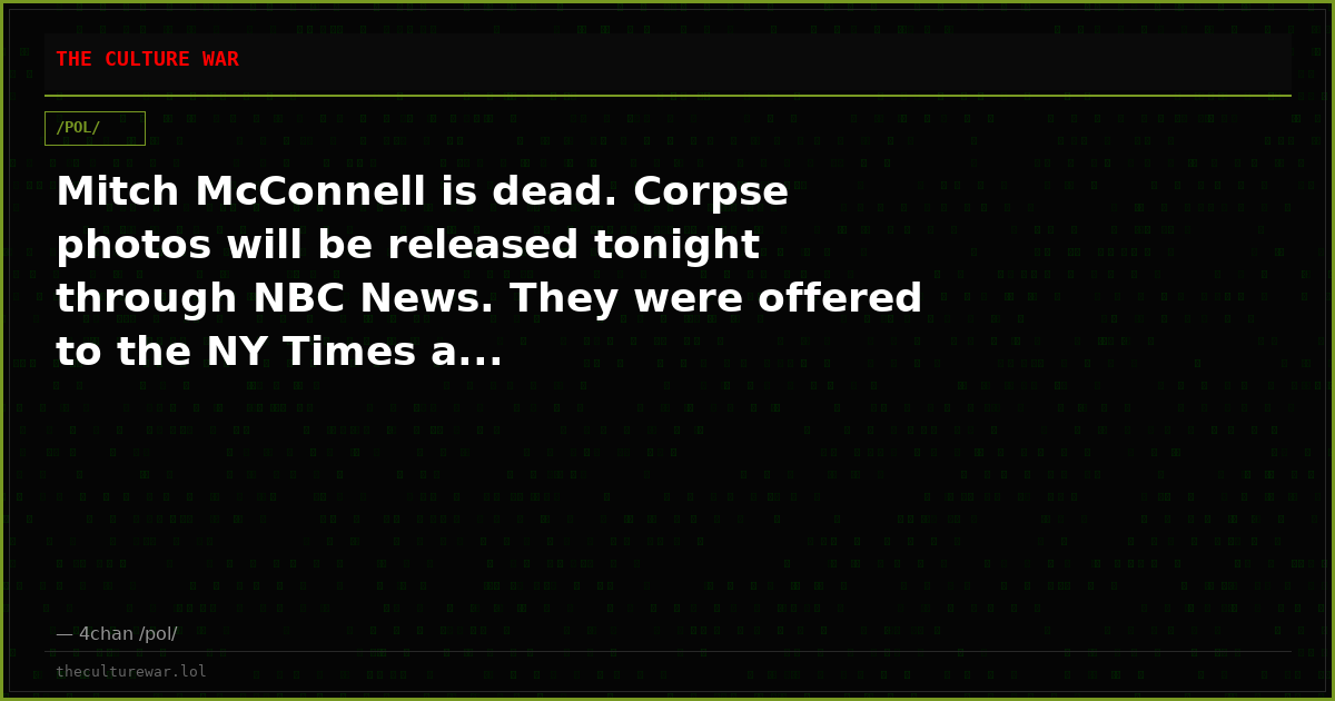 Mitch McConnell is dead. Corpse photos will be released tonight through NBC News. They were offered to the NY Times a...