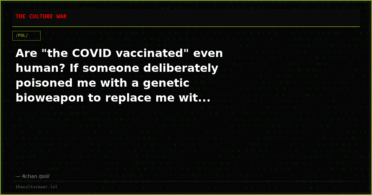 Are "the COVID vaccinated" even human? If someone deliberately poisoned me with a genetic bioweapon to replace me wit...