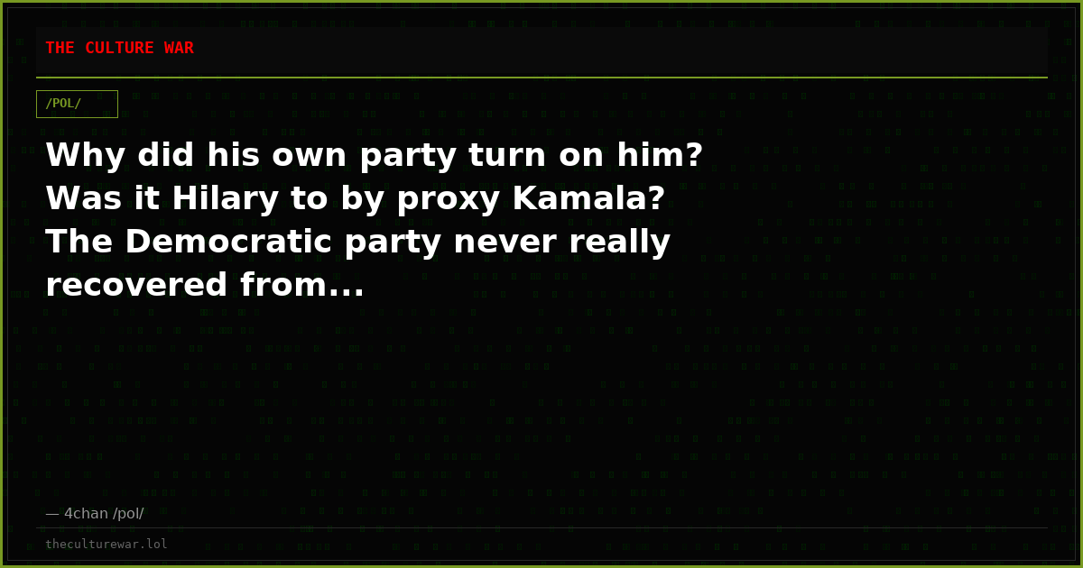 Why did his own party turn on him? Was it Hilary to by proxy Kamala? The Democratic party never really recovered from...