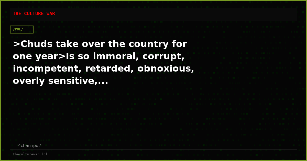 >Chuds take over the country for one year>Is so immoral, corrupt, incompetent, retarded, obnoxious, overly sensitive,...