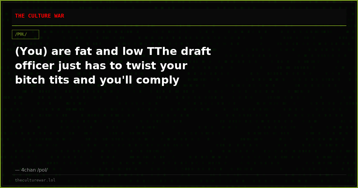 (You) are fat and low TThe draft officer just has to twist your bitch tits and you'll comply