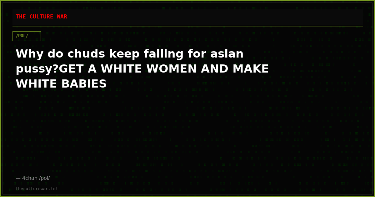 Why do chuds keep falling for asian pussy?GET A WHITE WOMEN AND MAKE WHITE BABIES
