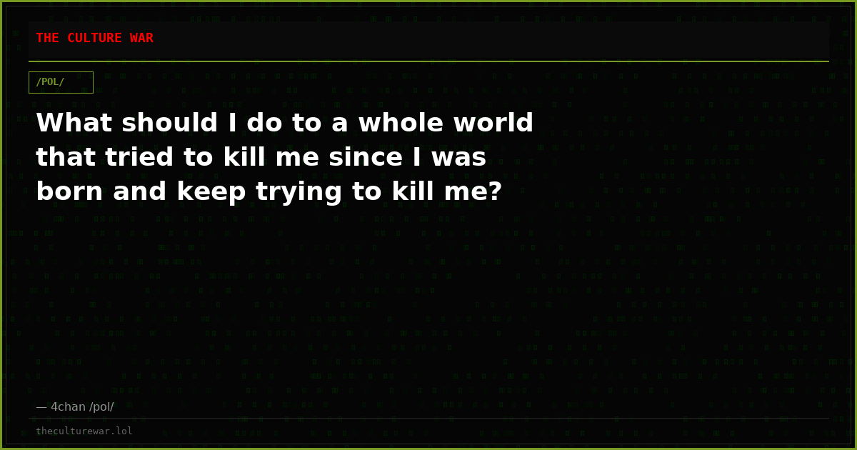 What should I do to a whole world that tried to kill me since I was born and keep trying to kill me?