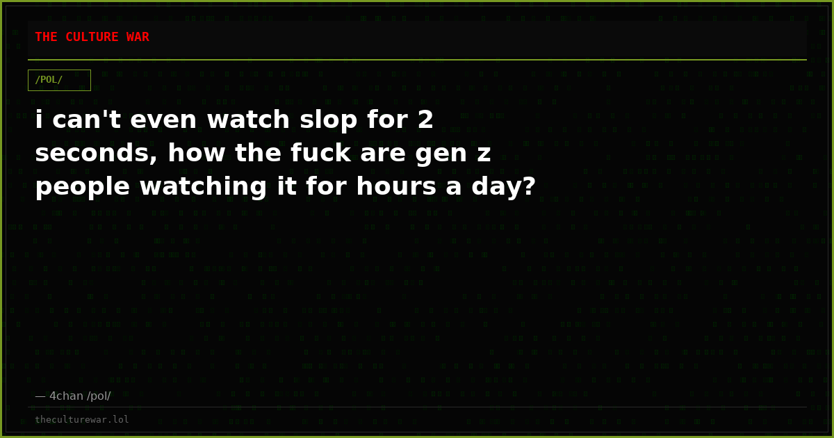 i can't even watch slop for 2 seconds, how the fuck are gen z people watching it for hours a day?