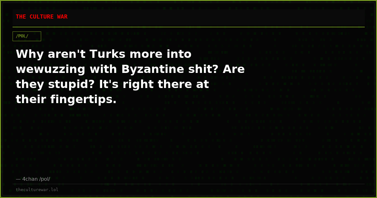Why aren't Turks more into wewuzzing with Byzantine shit? Are they stupid? It's right there at their fingertips.