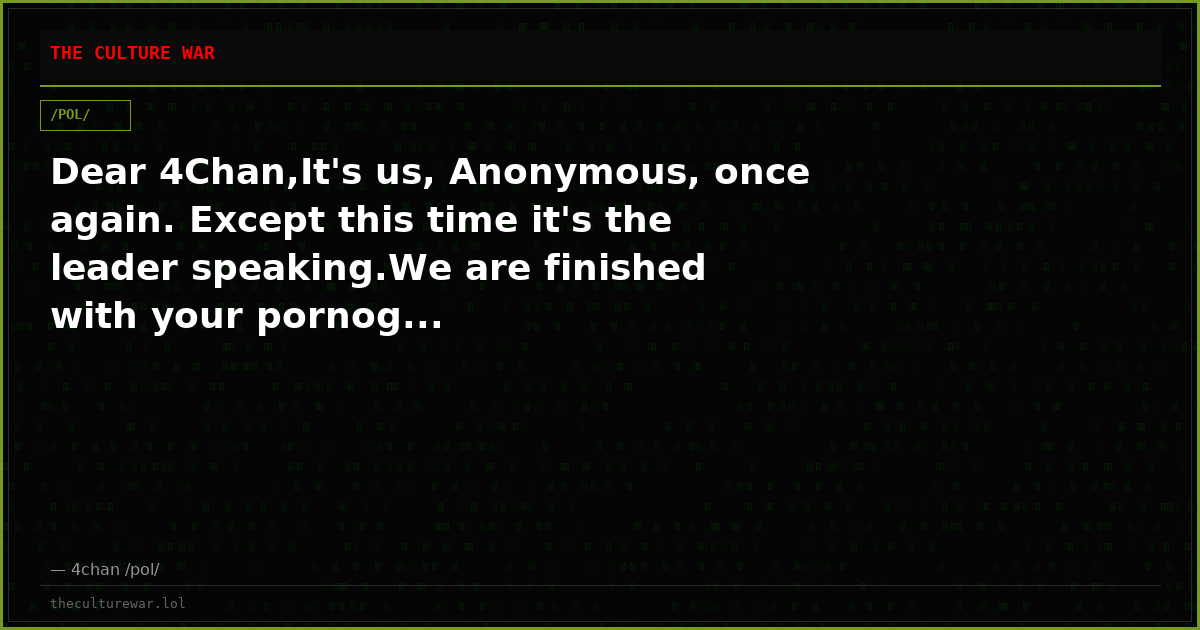 Dear 4Chan,It's us, Anonymous, once again. Except this time it's the leader speaking.We are finished with your pornog...