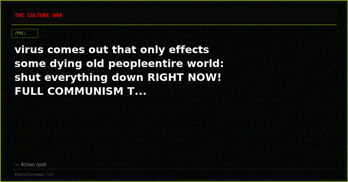 virus comes out that only effects some dying old peopleentire world: shut everything down RIGHT NOW! FULL COMMUNISM T...