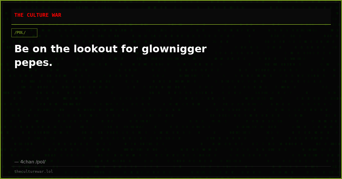 Be on the lookout for glownigger pepes.