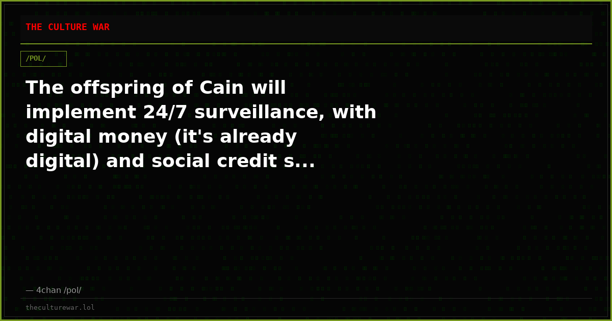 The offspring of Cain will implement 24/7 surveillance, with digital money (it's already digital) and social credit s...