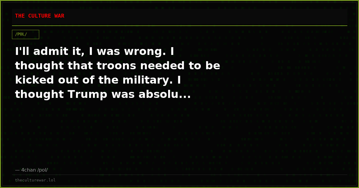 I'll admit it, I was wrong. I thought that troons needed to be kicked out of the military. I thought Trump was absolu...