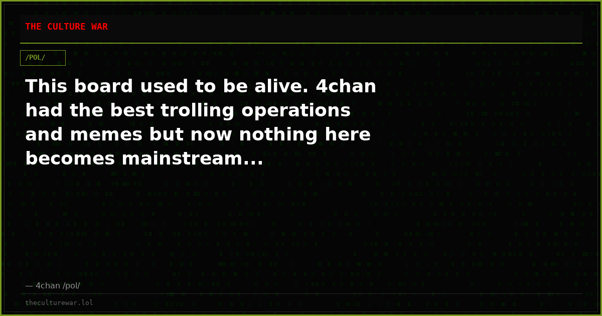 This board used to be alive. 4chan had the best trolling operations and memes but now nothing here becomes mainstream...