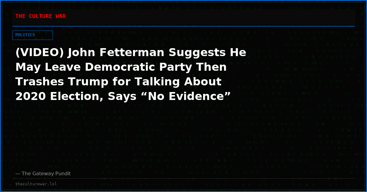(VIDEO) John Fetterman Suggests He May Leave Democratic Party Then Trashes Trump for Talking About 2020 Election, Says “No Evidence” of Illegal Voters