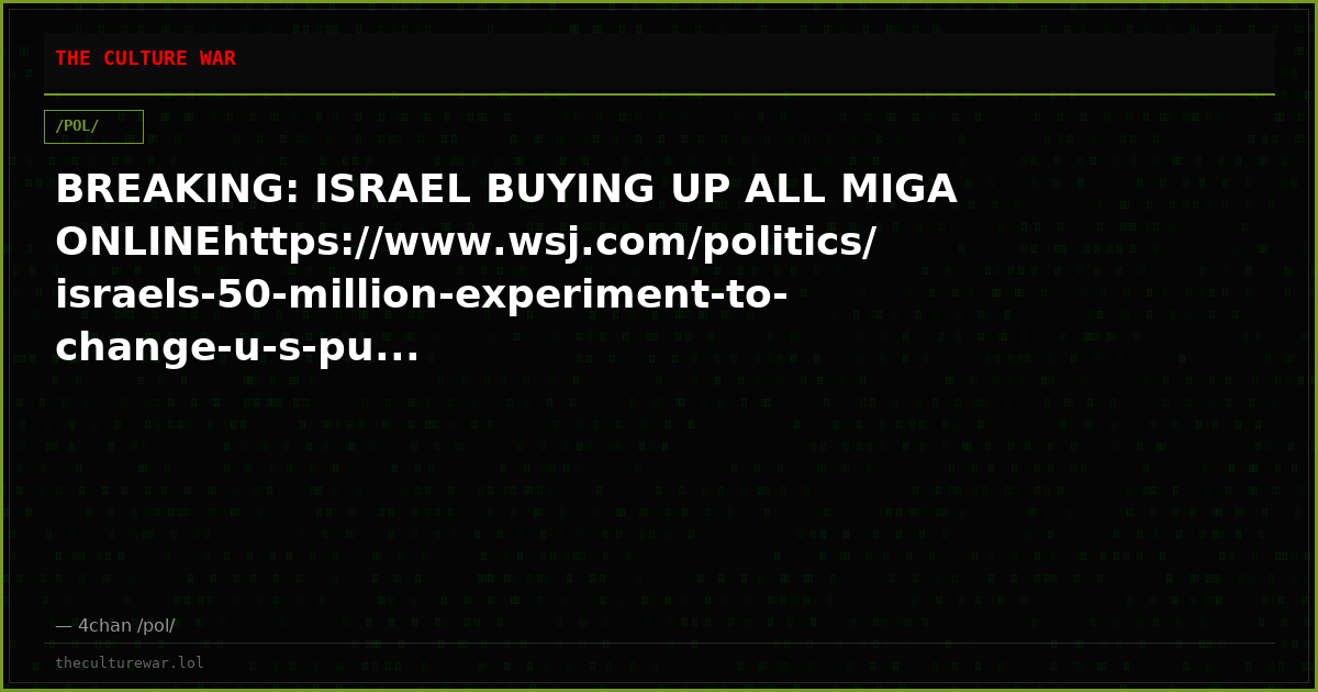 BREAKING: ISRAEL BUYING UP ALL MIGA ONLINEhttps://www.wsj.com/politics/israels-50-million-experiment-to-change-u-s-pu...