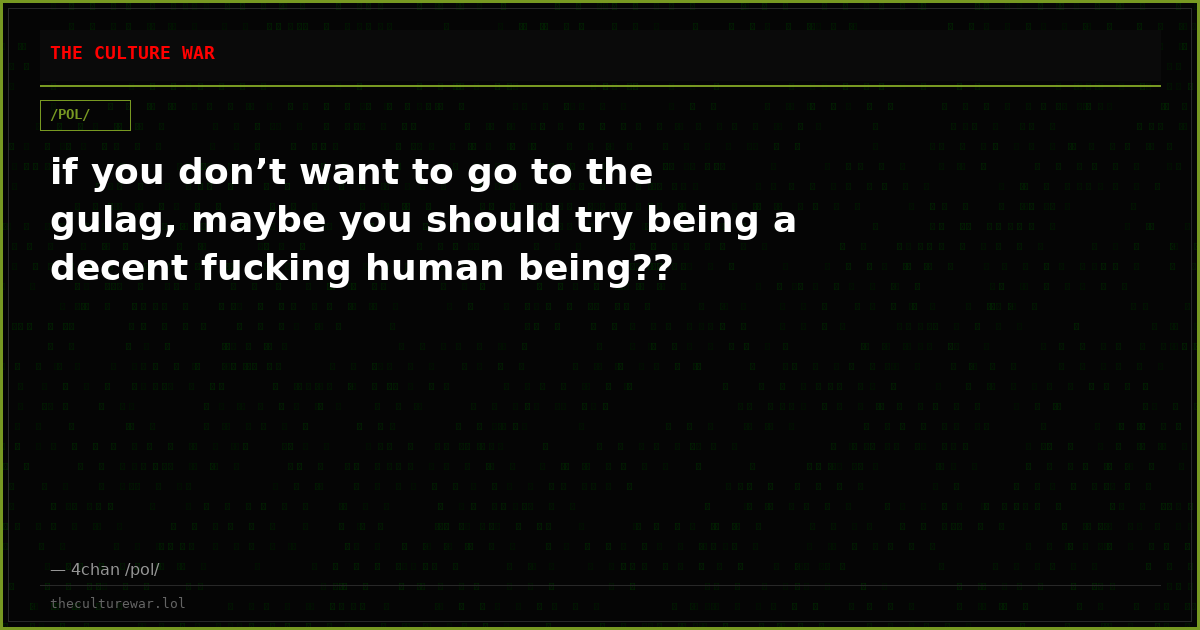 if you don’t want to go to the gulag, maybe you should try being a decent fucking human being??