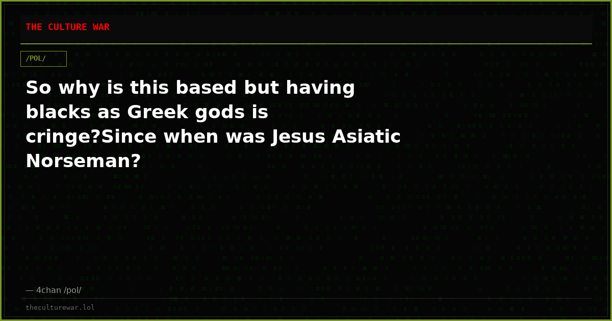 So why is this based but having blacks as Greek gods is cringe?Since when was Jesus Asiatic Norseman?