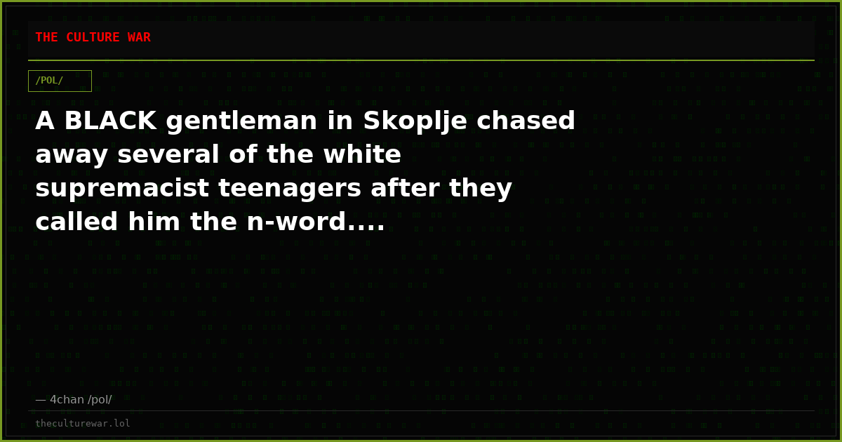 A BLACK gentleman in Skoplje chased away several of the white supremacist teenagers after they called him the n-word....